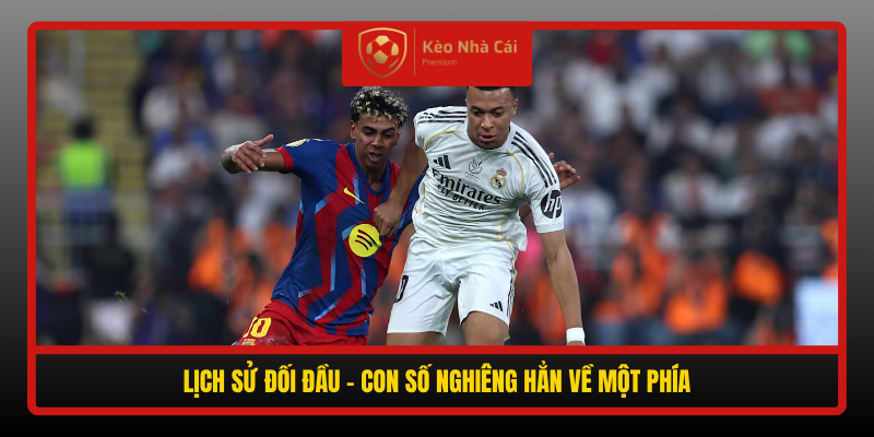 Nhận định Barcelona vs Real Madrid - Camp Nou chờ Siêu kinh điển 4 Lich Su Doi Dau Con So Nghieng Han Ve Mot Phia
